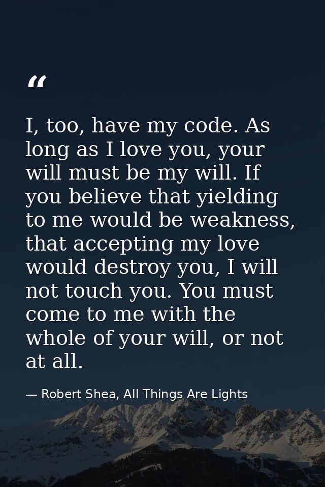 I, too, have my code. As long as I love you, your will must be my will. If you believe that yielding to me would be weak — Robert Shea, All Things Are Lights