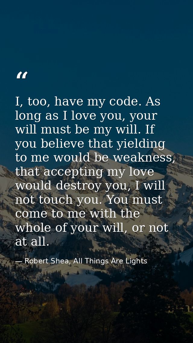 I, too, have my code. As long as I love you, your will must be my will. If you believe that yielding to me would be weak — Robert Shea, All Things Are Lights