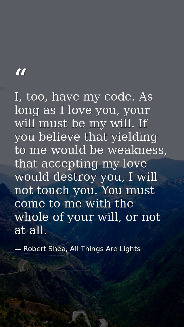 I, too, have my code. As long as I love you, your will must be my will. If you believe that yielding to me would be weak — Robert Shea, All Things Are Lights