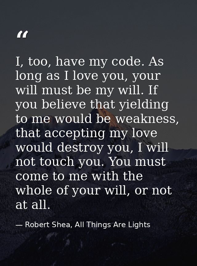 I, too, have my code. As long as I love you, your will must be my will. If you believe that yielding to me would be weak — Robert Shea, All Things Are Lights