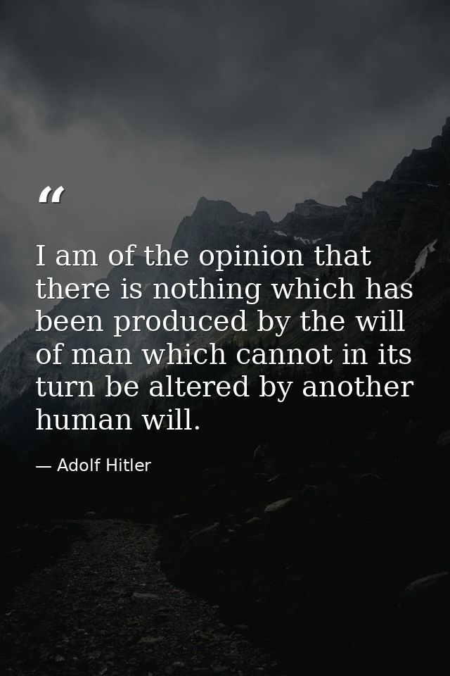I am of the opinion that there is nothing which has been produced by the will of man which cannot in its turn be altered — Adolf Hitler