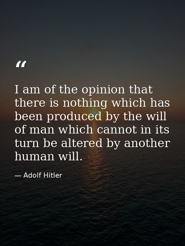 I am of the opinion that there is nothing which has been produced by the will of man which cannot in its turn be altered — Adolf Hitler