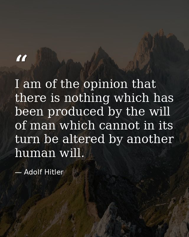 I am of the opinion that there is nothing which has been produced by the will of man which cannot in its turn be altered — Adolf Hitler