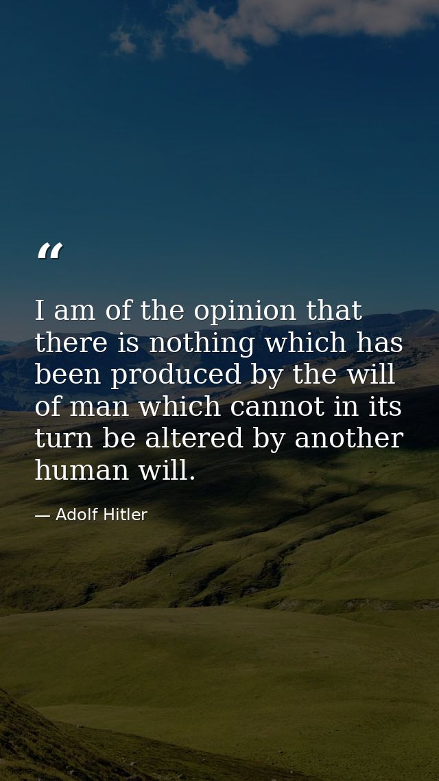 I am of the opinion that there is nothing which has been produced by the will of man which cannot in its turn be altered — Adolf Hitler