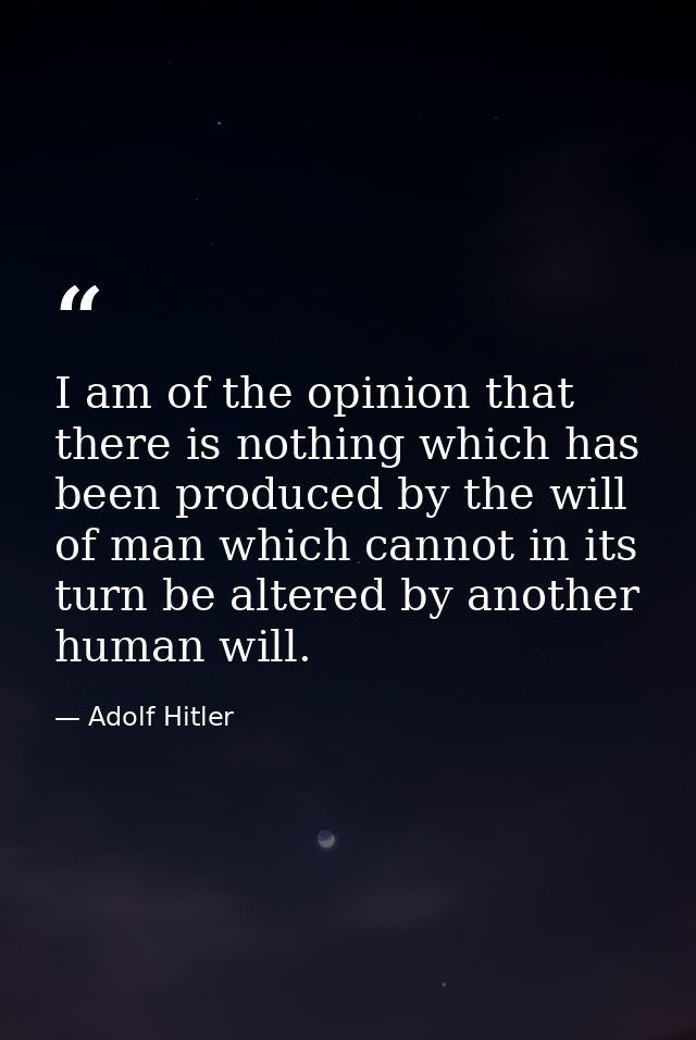 I am of the opinion that there is nothing which has been produced by the will of man which cannot in its turn be altered — Adolf Hitler