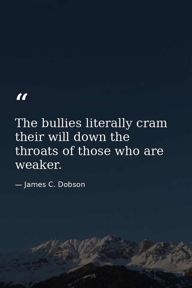 The bullies literally cram their will down the throats of those who are weaker. — James C. Dobson