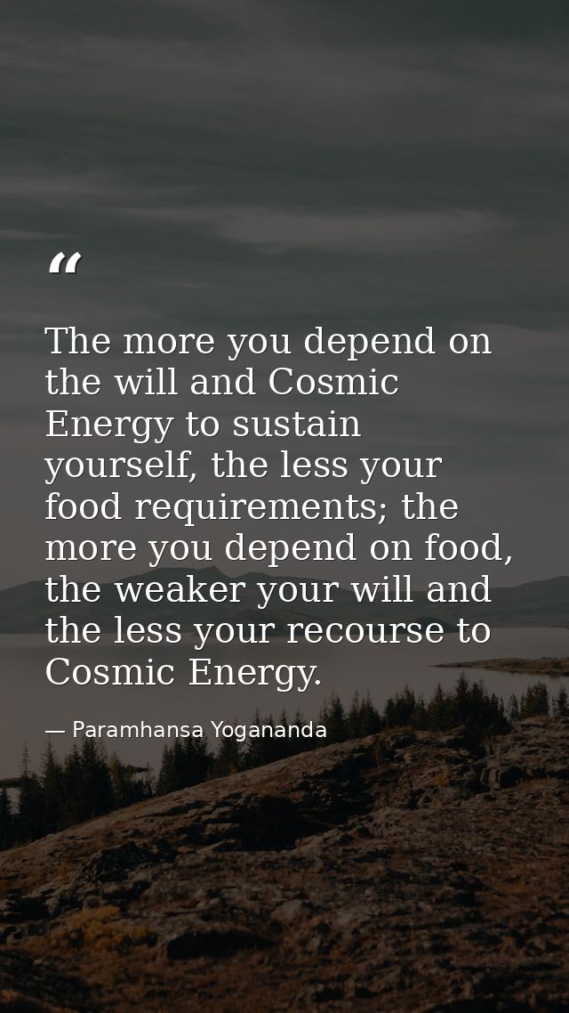 The more you depend on the will and Cosmic Energy to sustain yourself, the less your food requirements; the more you dep — Paramhansa Yogananda