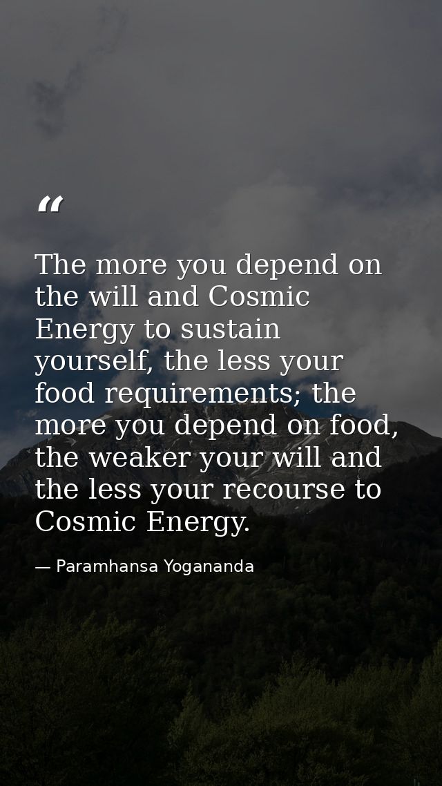 The more you depend on the will and Cosmic Energy to sustain yourself, the less your food requirements; the more you dep — Paramhansa Yogananda