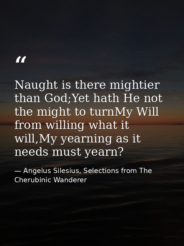 Naught is there mightier than God;Yet hath He not the might to turnMy Will from willing what it will,My yearning as it n — Angelus Silesius, Selections from The Cherubinic Wanderer