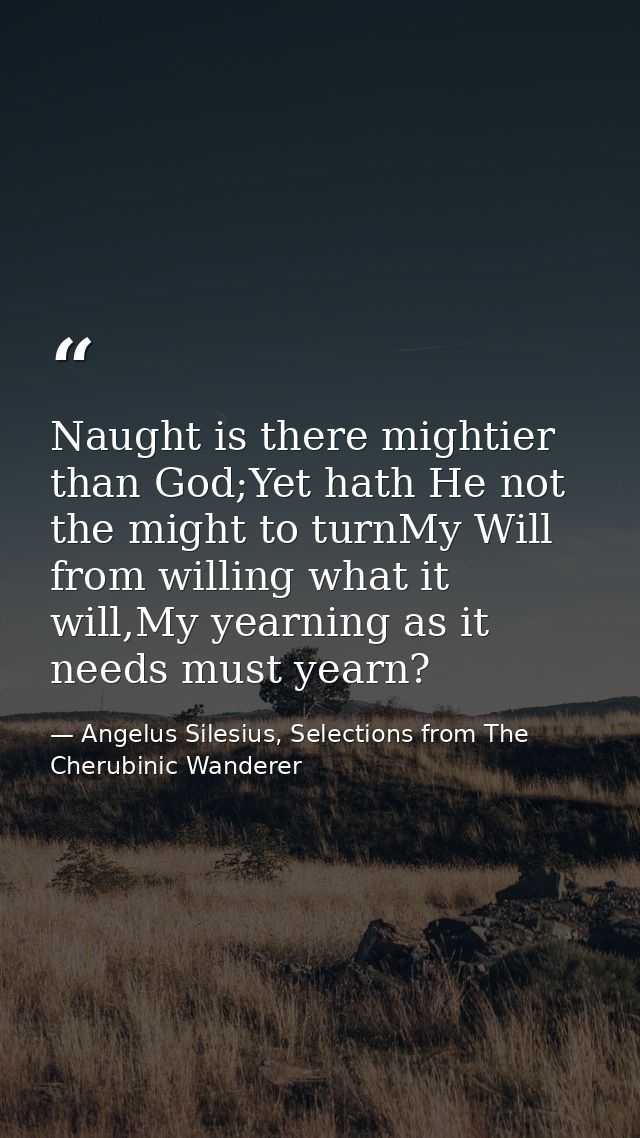 Naught is there mightier than God;Yet hath He not the might to turnMy Will from willing what it will,My yearning as it n — Angelus Silesius, Selections from The Cherubinic Wanderer