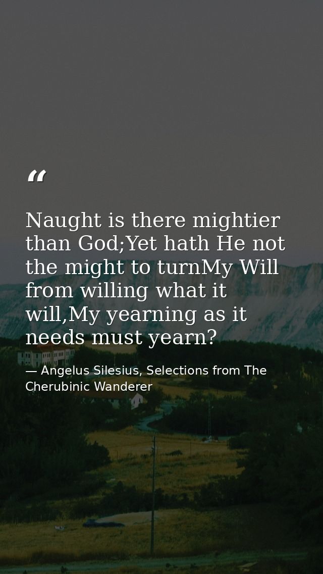 Naught is there mightier than God;Yet hath He not the might to turnMy Will from willing what it will,My yearning as it n — Angelus Silesius, Selections from The Cherubinic Wanderer
