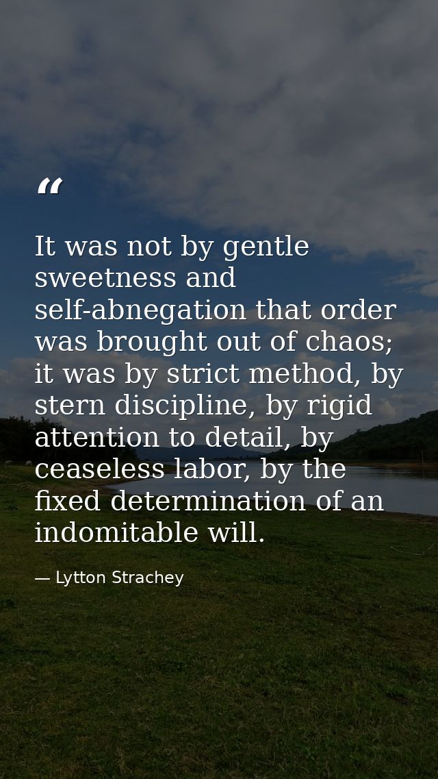 It was not by gentle sweetness and self-abnegation that order was brought out of chaos; it was by strict method, by ster — Lytton Strachey