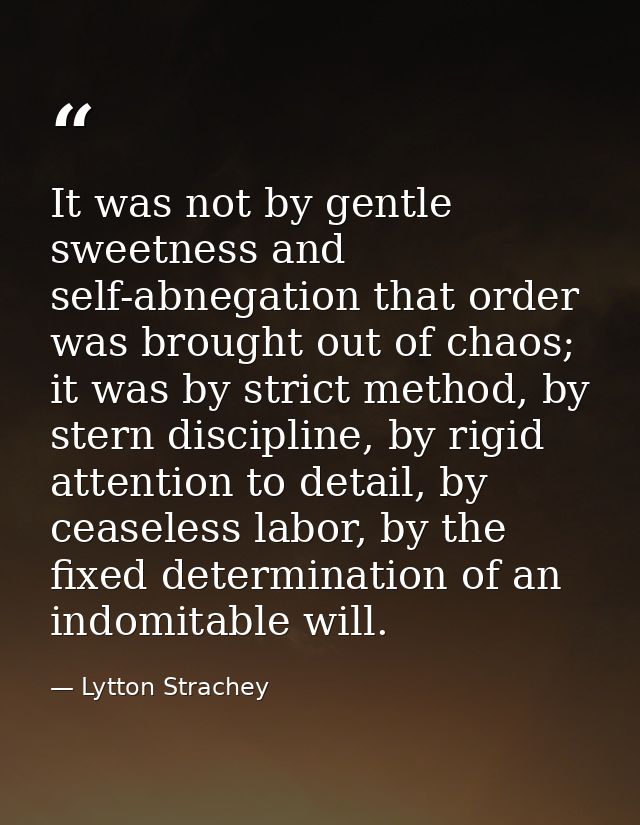 It was not by gentle sweetness and self-abnegation that order was brought out of chaos; it was by strict method, by ster — Lytton Strachey
