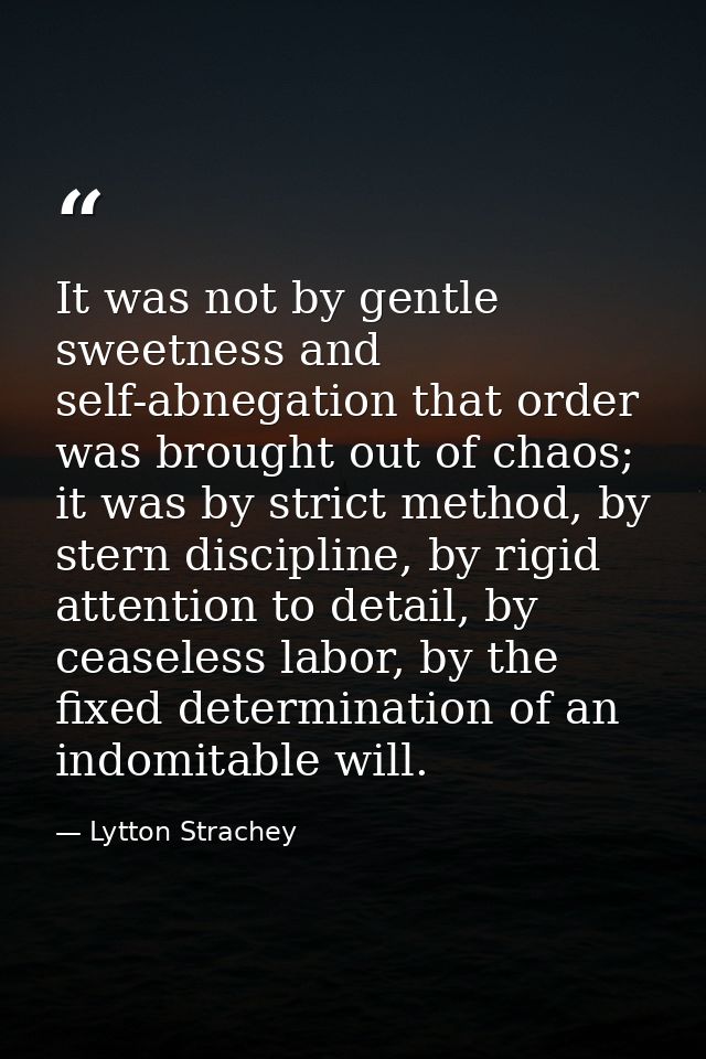 It was not by gentle sweetness and self-abnegation that order was brought out of chaos; it was by strict method, by ster — Lytton Strachey