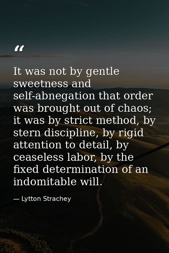 It was not by gentle sweetness and self-abnegation that order was brought out of chaos; it was by strict method, by ster — Lytton Strachey