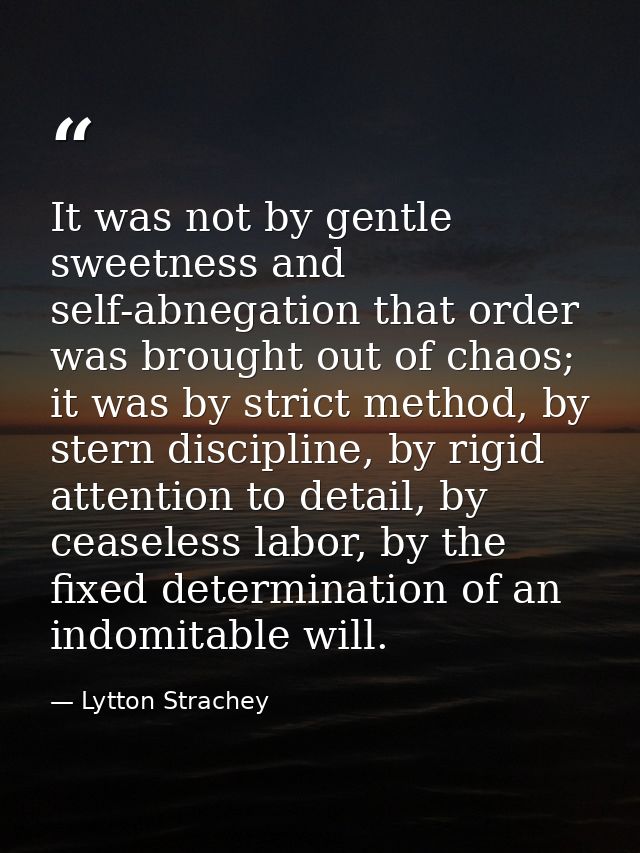 It was not by gentle sweetness and self-abnegation that order was brought out of chaos; it was by strict method, by ster — Lytton Strachey