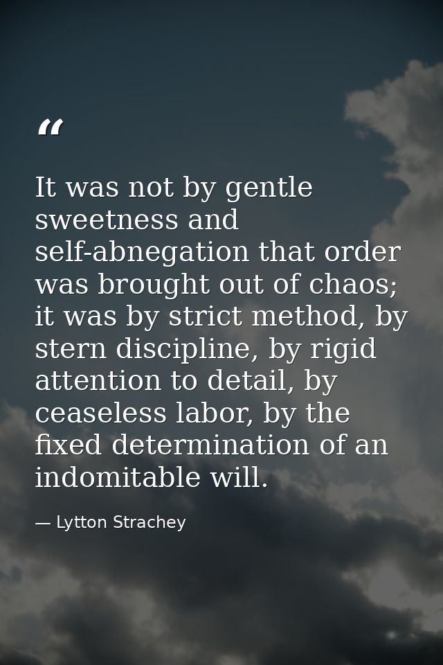 It was not by gentle sweetness and self-abnegation that order was brought out of chaos; it was by strict method, by ster — Lytton Strachey