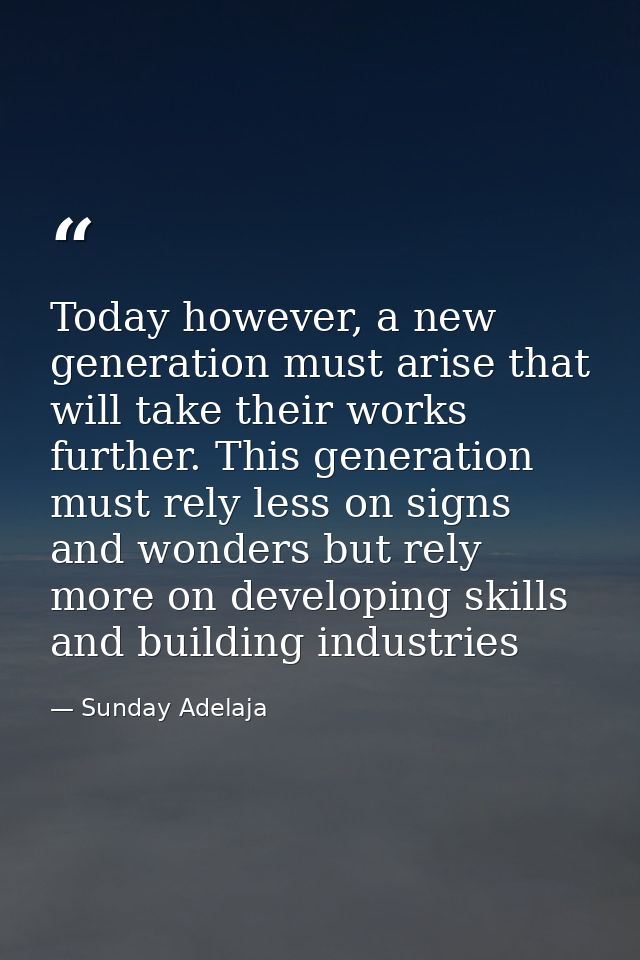Today however, a new generation must arise that will take their works further. This generation must rely less on signs a — Sunday Adelaja