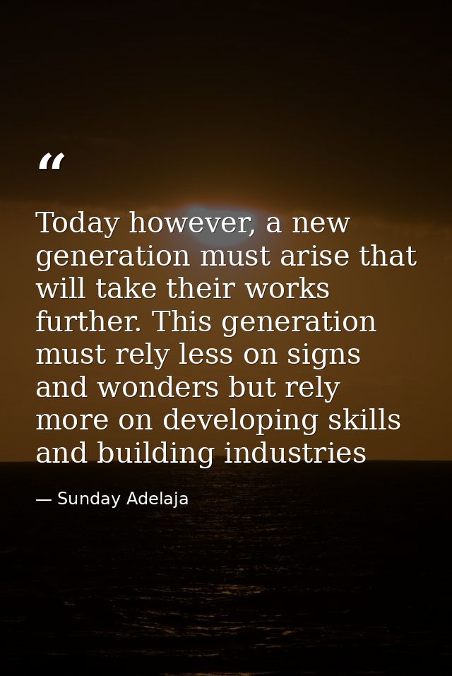 Today however, a new generation must arise that will take their works further. This generation must rely less on signs a — Sunday Adelaja