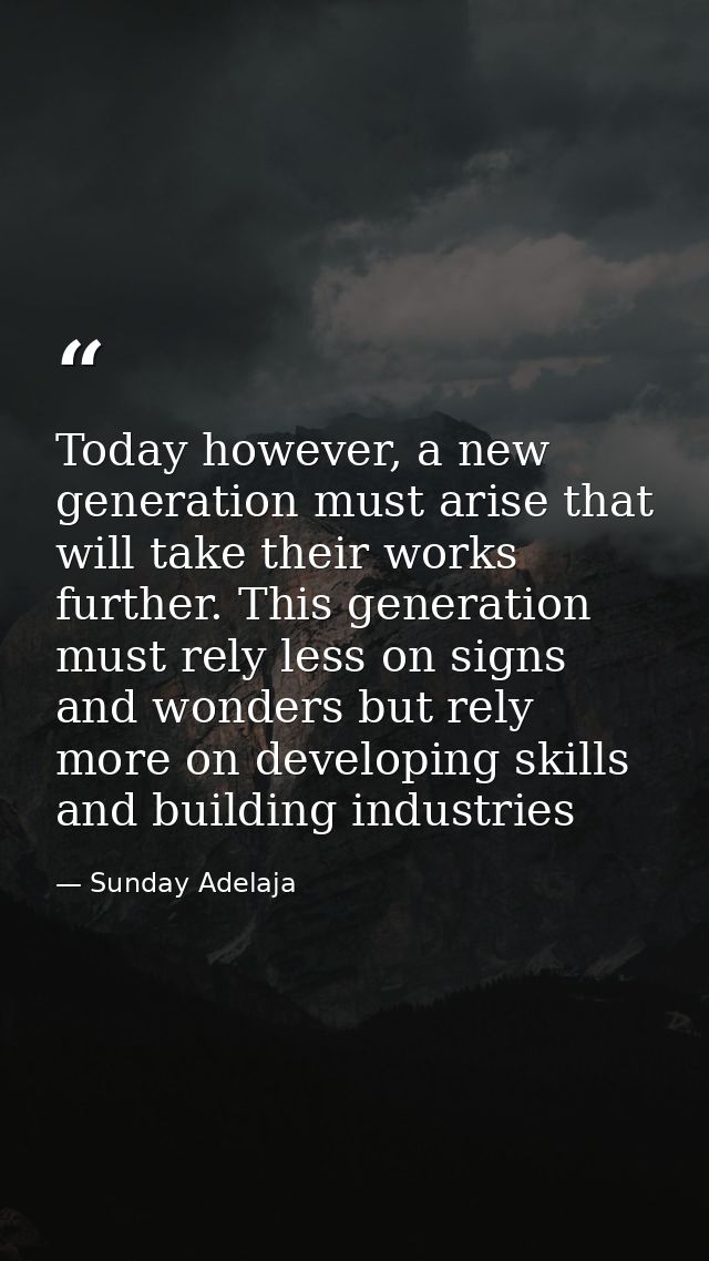 Today however, a new generation must arise that will take their works further. This generation must rely less on signs a — Sunday Adelaja