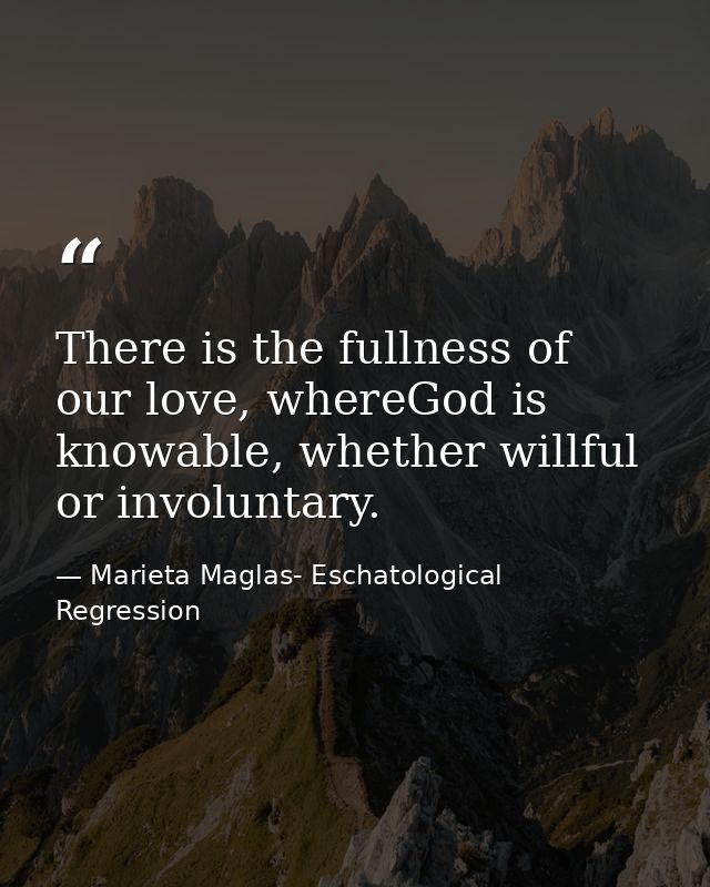 There is the fullness of our love, whereGod is knowable, whether willful or involuntary. — Marieta Maglas- Eschatological Regression