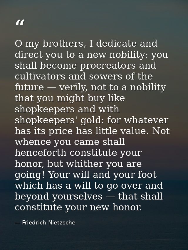 O my brothers, I dedicate and direct you to a new nobility: you shall become procreators and cultivators and sowers of t — Friedrich Nietzsche