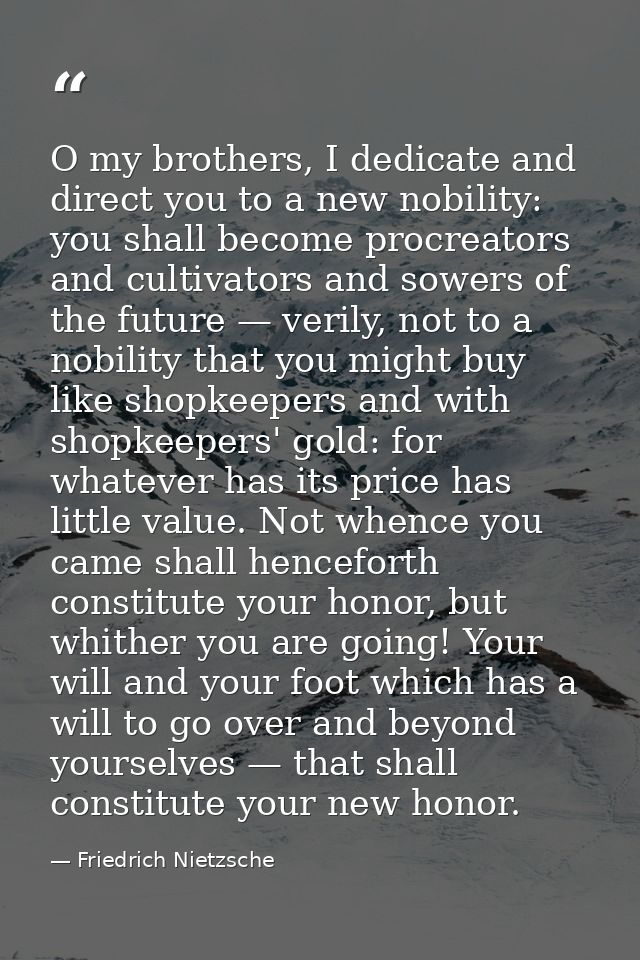 O my brothers, I dedicate and direct you to a new nobility: you shall become procreators and cultivators and sowers of t — Friedrich Nietzsche