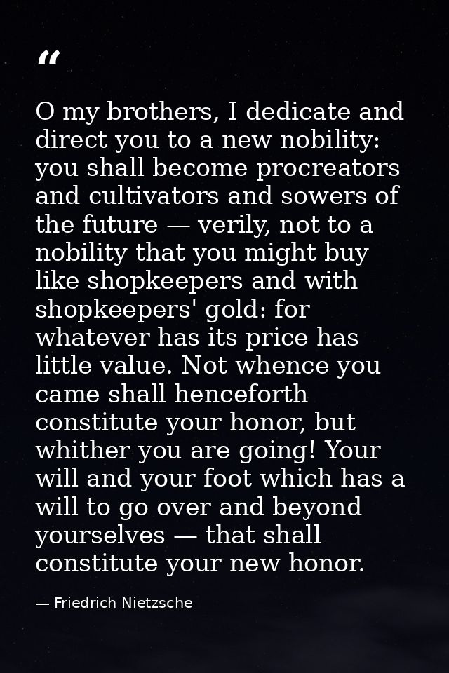 O my brothers, I dedicate and direct you to a new nobility: you shall become procreators and cultivators and sowers of t — Friedrich Nietzsche