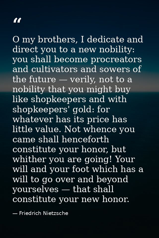 O my brothers, I dedicate and direct you to a new nobility: you shall become procreators and cultivators and sowers of t — Friedrich Nietzsche