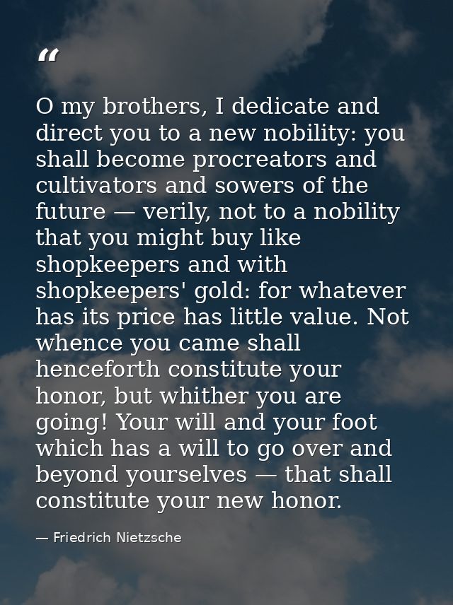 O my brothers, I dedicate and direct you to a new nobility: you shall become procreators and cultivators and sowers of t — Friedrich Nietzsche