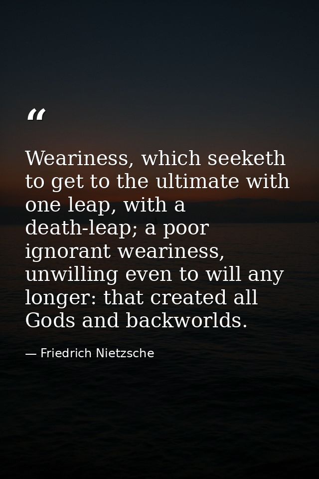 Weariness, which seeketh to get to the ultimate with one leap, with a death-leap; a poor ignorant weariness, unwilling e — Friedrich Nietzsche