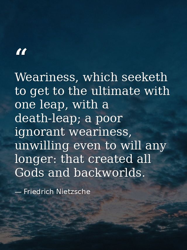 Weariness, which seeketh to get to the ultimate with one leap, with a death-leap; a poor ignorant weariness, unwilling e — Friedrich Nietzsche