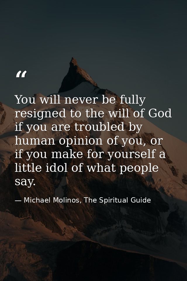 You will never be fully resigned to the will of God if you are troubled by human opinion of you, or if you make for your — Michael Molinos, The Spiritual Guide