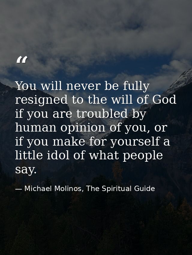 You will never be fully resigned to the will of God if you are troubled by human opinion of you, or if you make for your — Michael Molinos, The Spiritual Guide