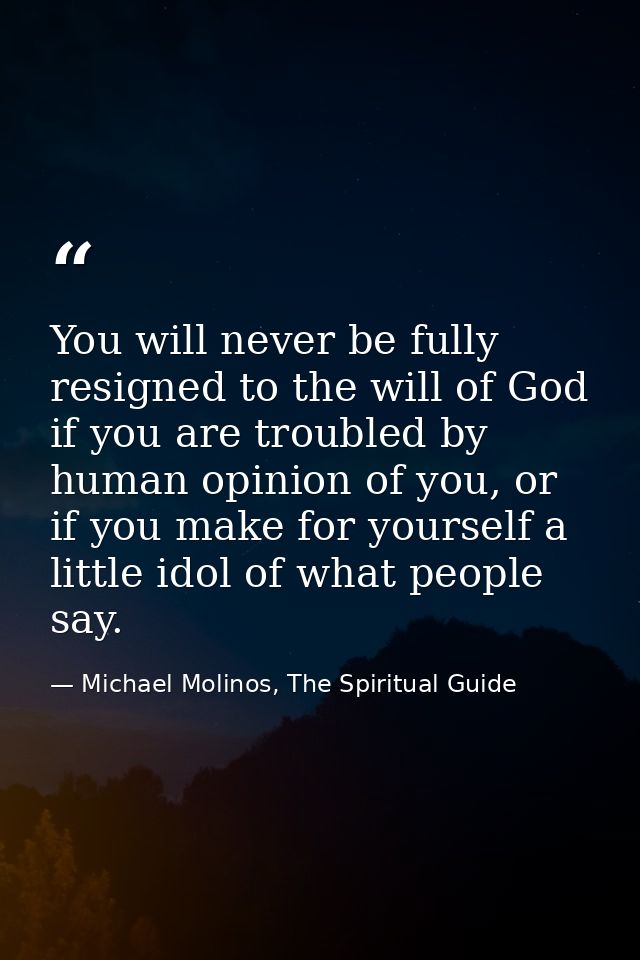 You will never be fully resigned to the will of God if you are troubled by human opinion of you, or if you make for your — Michael Molinos, The Spiritual Guide