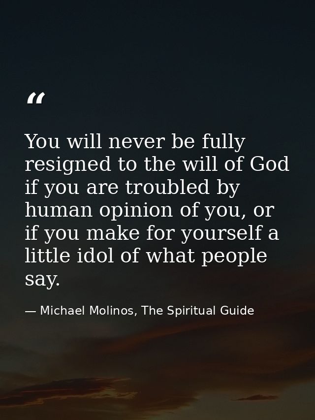 You will never be fully resigned to the will of God if you are troubled by human opinion of you, or if you make for your — Michael Molinos, The Spiritual Guide