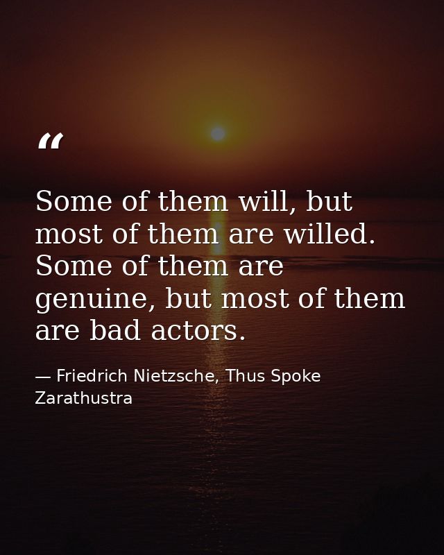 Some of them will, but most of them are willed. Some of them are genuine, but most of them are bad actors. — Friedrich Nietzsche, Thus Spoke Zarathustra