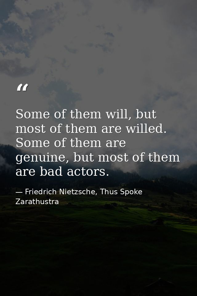 Some of them will, but most of them are willed. Some of them are genuine, but most of them are bad actors. — Friedrich Nietzsche, Thus Spoke Zarathustra