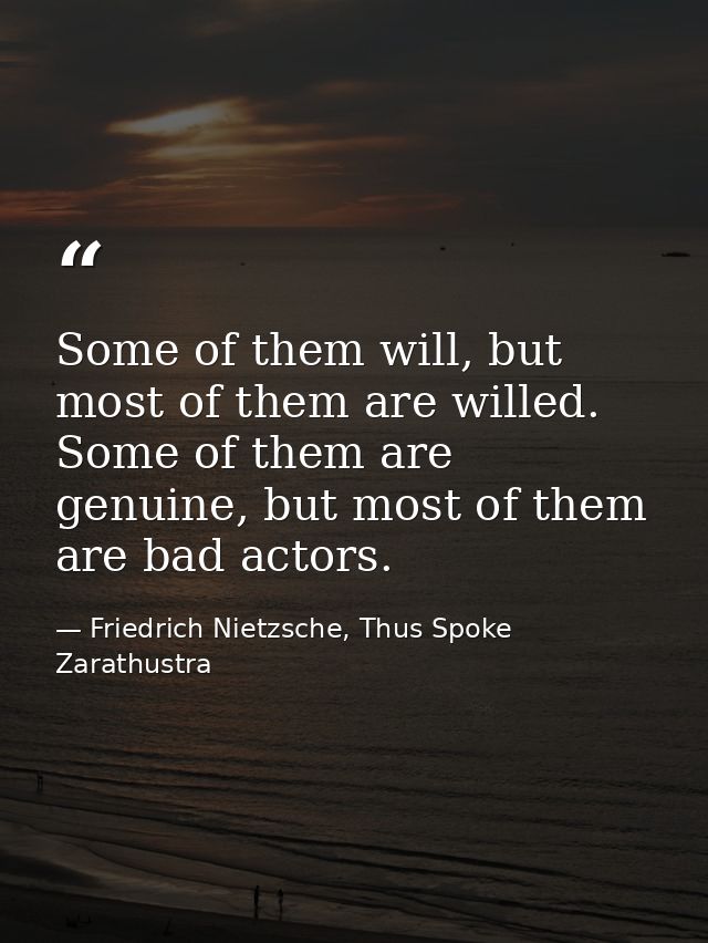 Some of them will, but most of them are willed. Some of them are genuine, but most of them are bad actors. — Friedrich Nietzsche, Thus Spoke Zarathustra