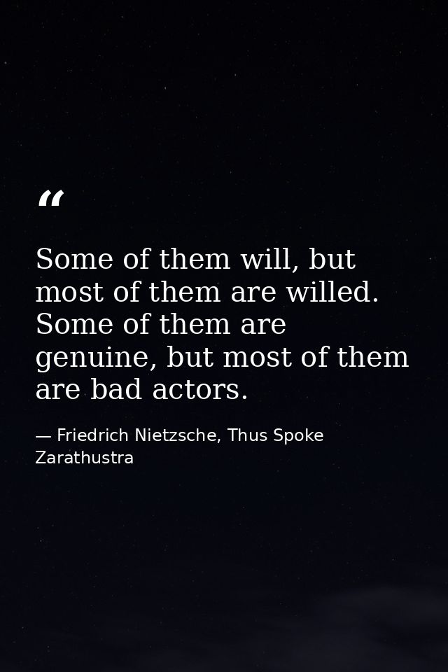 Some of them will, but most of them are willed. Some of them are genuine, but most of them are bad actors. — Friedrich Nietzsche, Thus Spoke Zarathustra