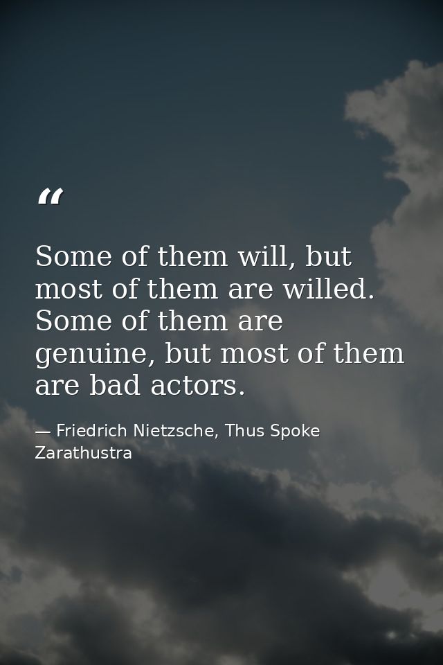 Some of them will, but most of them are willed. Some of them are genuine, but most of them are bad actors. — Friedrich Nietzsche, Thus Spoke Zarathustra