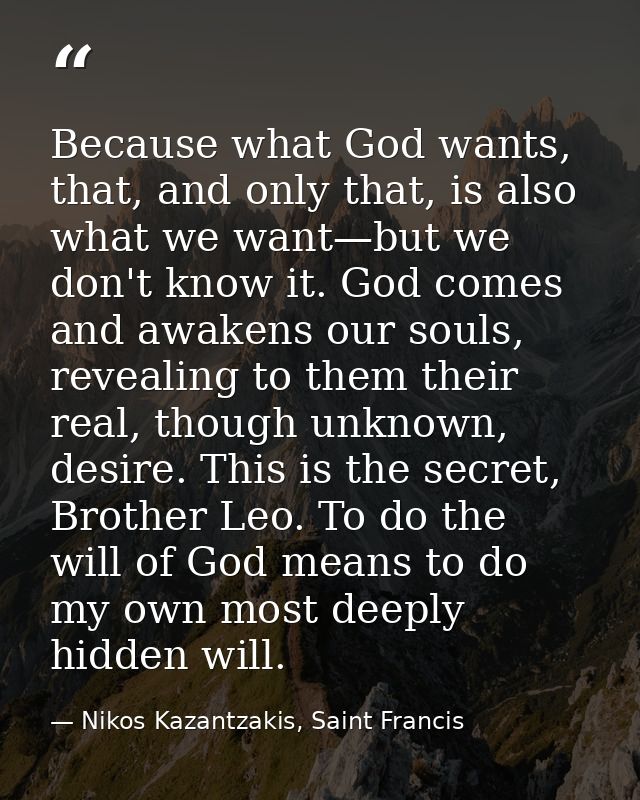 Because what God wants, that, and only that, is also what we want—but we don't know it. God comes and awakens our souls, — Nikos Kazantzakis, Saint Francis