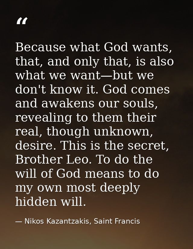 Because what God wants, that, and only that, is also what we want—but we don't know it. God comes and awakens our souls, — Nikos Kazantzakis, Saint Francis