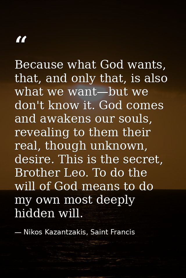 Because what God wants, that, and only that, is also what we want—but we don't know it. God comes and awakens our souls, — Nikos Kazantzakis, Saint Francis