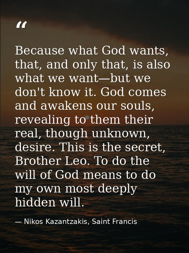 Because what God wants, that, and only that, is also what we want—but we don't know it. God comes and awakens our souls, — Nikos Kazantzakis, Saint Francis
