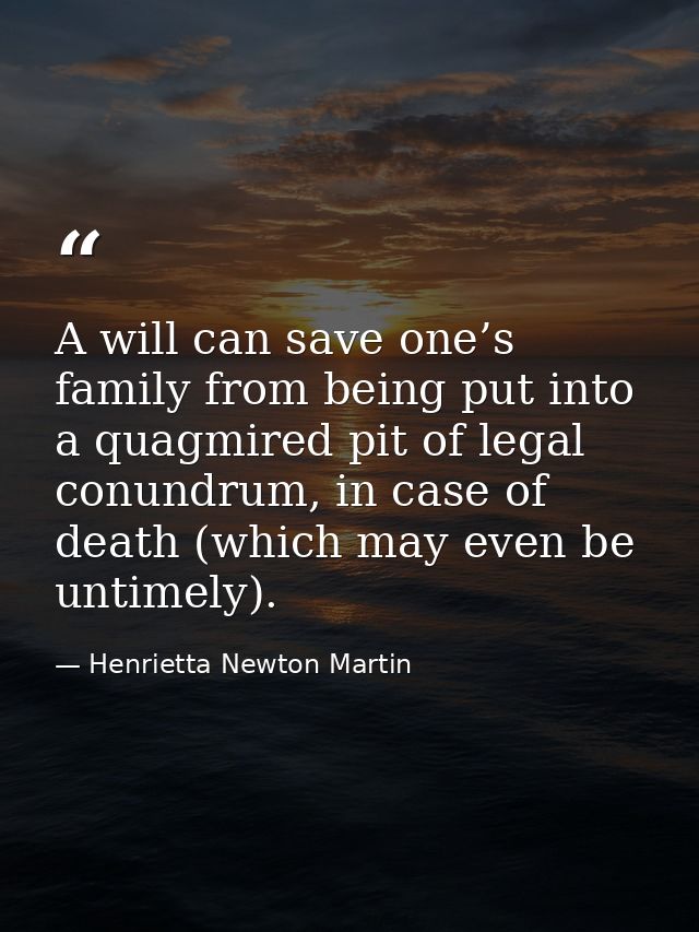 A will can save one’s family from being put into a quagmired pit of legal conundrum, in case of death (which may even be — Henrietta Newton Martin