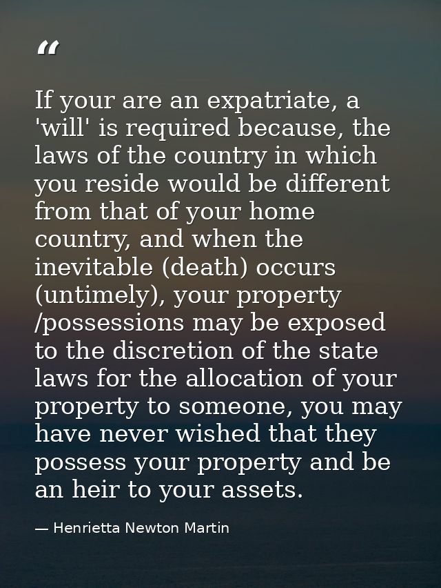 If your are an expatriate, a 'will' is required because, the laws of the country in which you reside would be different  — Henrietta Newton Martin