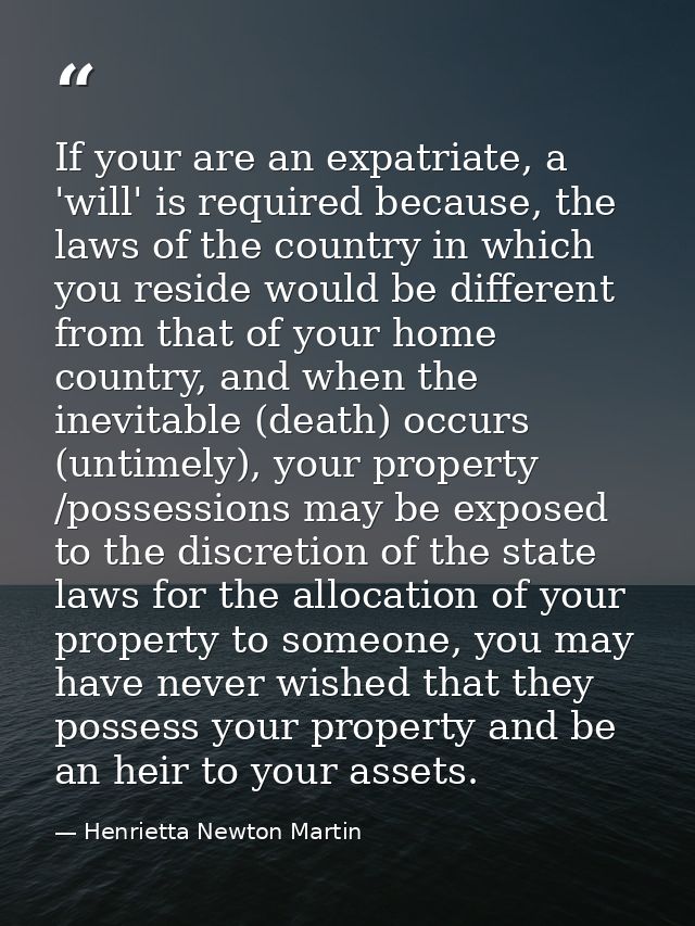 If your are an expatriate, a 'will' is required because, the laws of the country in which you reside would be different  — Henrietta Newton Martin