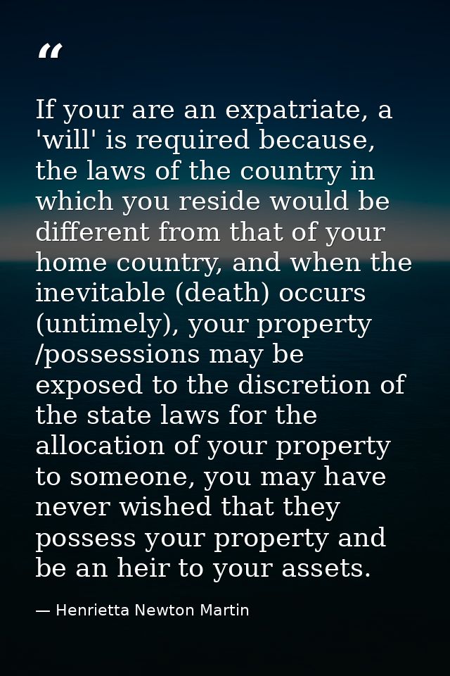 If your are an expatriate, a 'will' is required because, the laws of the country in which you reside would be different  — Henrietta Newton Martin