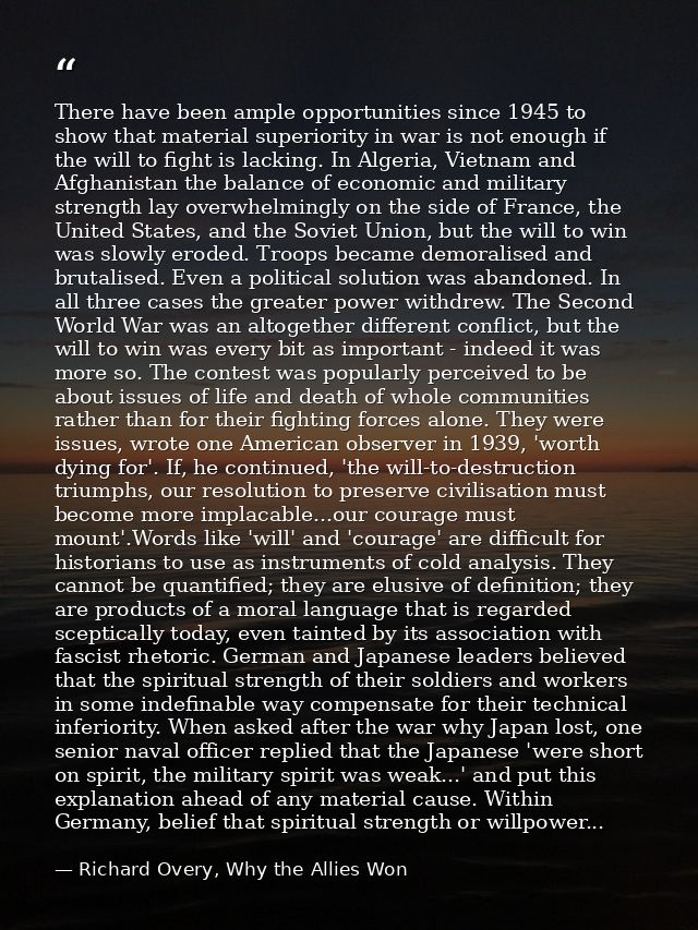 There have been ample opportunities since 1945 to show that material superiority in war is not enough if the will to fig — Richard Overy, Why the Allies Won